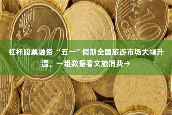杠杆股票融资 “五一”假期全国旅游市场大幅升温，一组数据看文旅消费→
