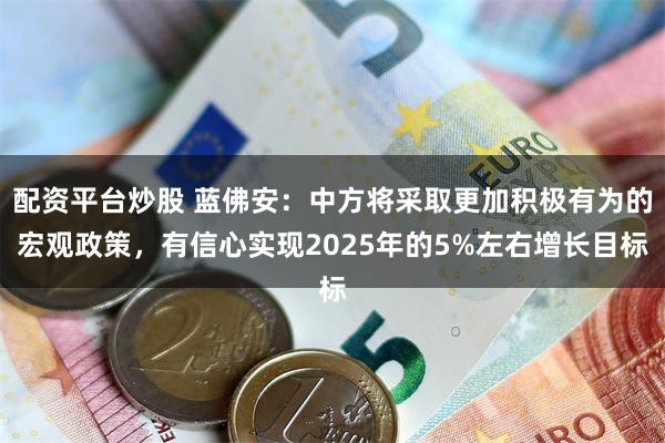 配资平台炒股 蓝佛安：中方将采取更加积极有为的宏观政策，有信心实现2025年的5%左右增长目标