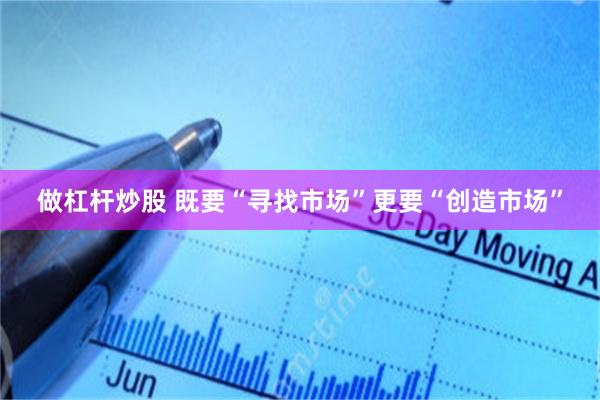 做杠杆炒股 既要“寻找市场”更要“创造市场”