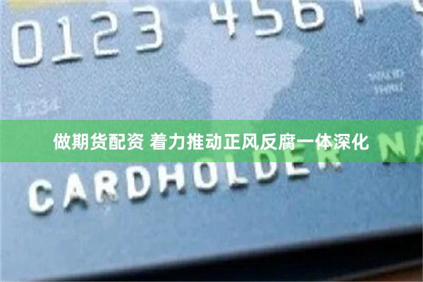 做期货配资 着力推动正风反腐一体深化