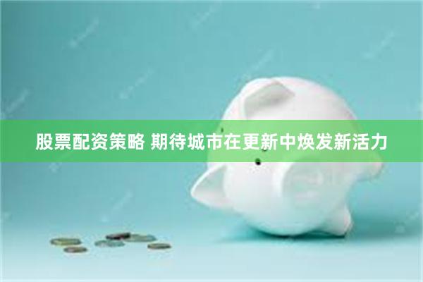 股票配资策略 期待城市在更新中焕发新活力
