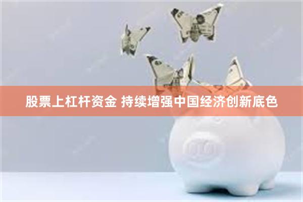 股票上杠杆资金 持续增强中国经济创新底色