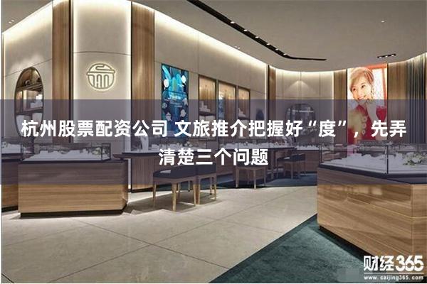 杭州股票配资公司 文旅推介把握好“度”，先弄清楚三个问题