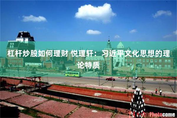 杠杆炒股如何理财 悦理轩：习近平文化思想的理论特质