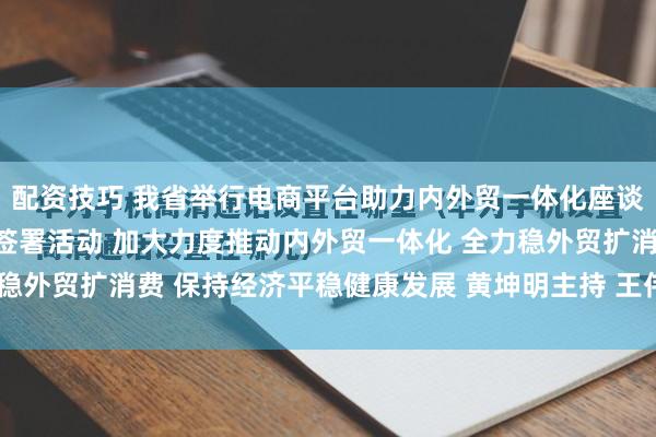 配资技巧 我省举行电商平台助力内外贸一体化座谈会暨战略合作框架协议签署活动 加大力度推动内外贸一体化 全力稳外贸扩消费 保持经济平稳健康发展 黄坤明主持 王伟中孟凡利出席