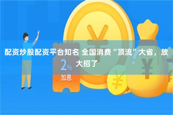 配资炒股配资平台知名 全国消费“顶流”大省，放大招了
