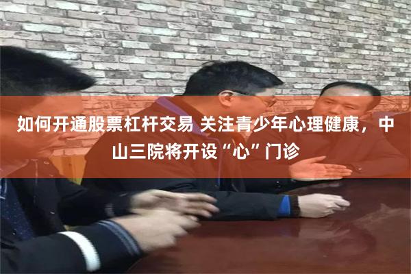 如何开通股票杠杆交易 关注青少年心理健康，中山三院将开设“心”门诊