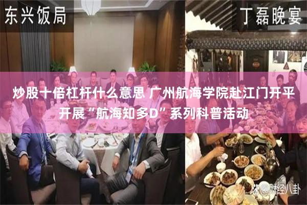 炒股十倍杠杆什么意思 广州航海学院赴江门开平开展“航海知多D”系列科普活动