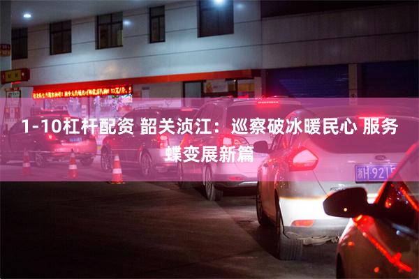 1-10杠杆配资 韶关浈江：巡察破冰暖民心 服务蝶变展新篇