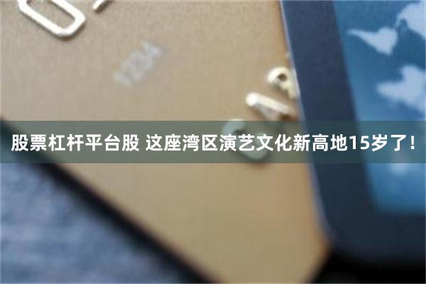 股票杠杆平台股 这座湾区演艺文化新高地15岁了！