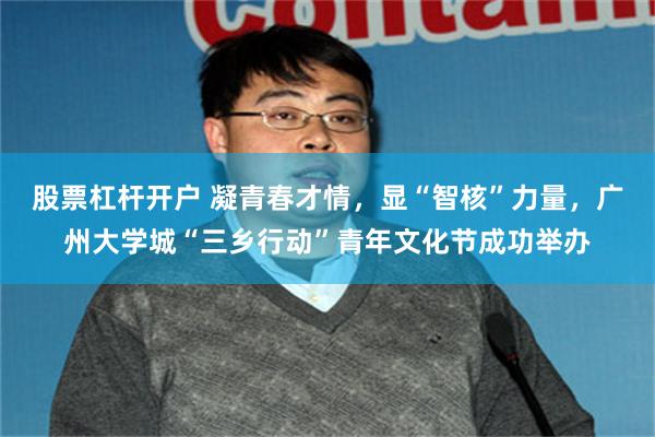 股票杠杆开户 凝青春才情，显“智核”力量，广州大学城“三乡行动”青年文化节成功举办