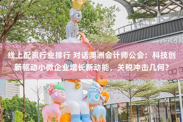 线上配资行业排行 对话澳洲会计师公会：科技创新驱动小微企业增长新动能，关税冲击几何？