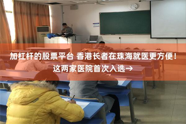 加杠杆的股票平台 香港长者在珠海就医更方便！这两家医院首次入选→