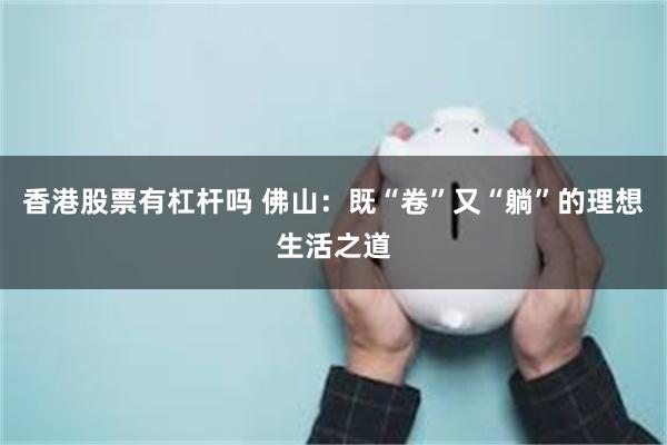 香港股票有杠杆吗 佛山：既“卷”又“躺”的理想生活之道