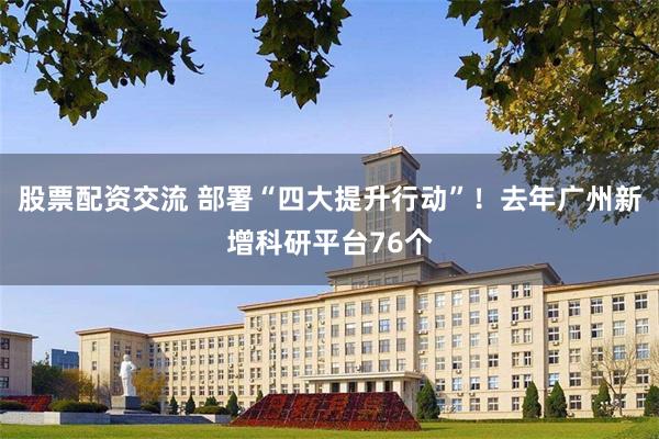 股票配资交流 部署“四大提升行动”！去年广州新增科研平台76个