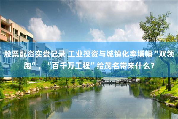 股票配资实盘记录 工业投资与城镇化率增幅“双领跑”，“百千万工程”给茂名带来什么？