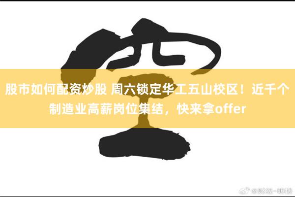 股市如何配资炒股 周六锁定华工五山校区!近千个制造业高薪岗位集结,快来拿offer