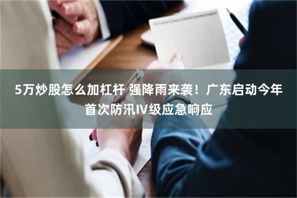 5万炒股怎么加杠杆 强降雨来袭！广东启动今年首次防汛Ⅳ级应急响应
