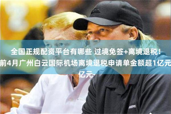 全国正规配资平台有哪些 过境免签+离境退税！前4月广州白云国际机场离境退税申请单金额超1亿元