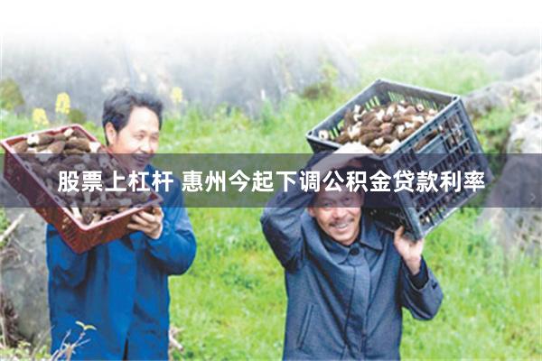 股票上杠杆 惠州今起下调公积金贷款利率