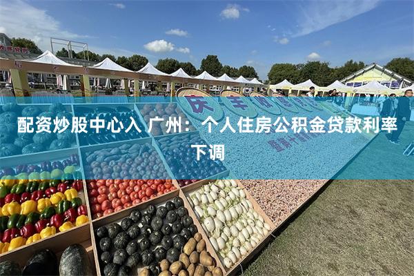 配资炒股中心入 广州：个人住房公积金贷款利率下调