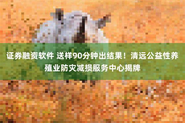证券融资软件 送样90分钟出结果！清远公益性养殖业防灾减损服务中心揭牌