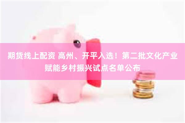 期货线上配资 高州、开平入选！第二批文化产业赋能乡村振兴试点名单公布