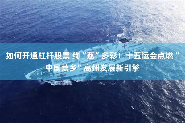 如何开通杠杆股票 绚“荔”多彩！十五运会点燃“中国荔乡”高州发展新引擎