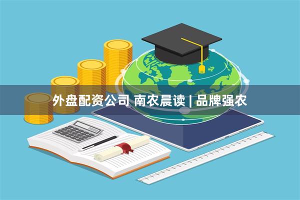 外盘配资公司 南农晨读 | 品牌强农