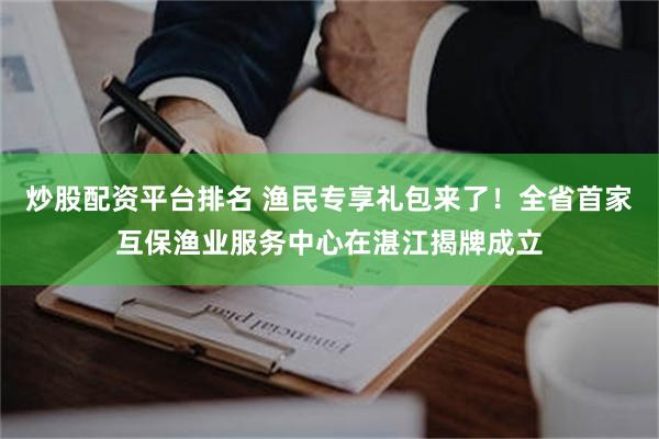 炒股配资平台排名 渔民专享礼包来了！全省首家互保渔业服务中心在湛江揭牌成立