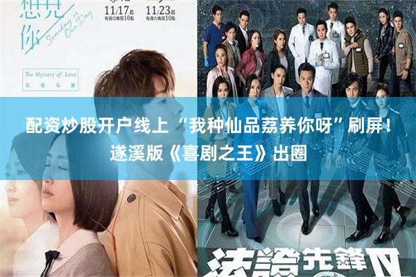 配资炒股开户线上 “我种仙品荔养你呀”刷屏！遂溪版《喜剧之王》出圈