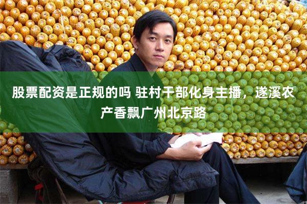 股票配资是正规的吗 驻村干部化身主播，遂溪农产香飘广州北京路