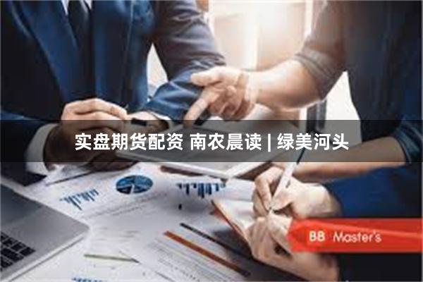实盘期货配资 南农晨读 | 绿美河头