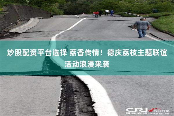 炒股配资平台选择 荔香传情！德庆荔枝主题联谊活动浪漫来袭