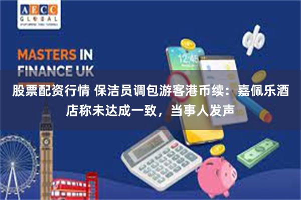 股票配资行情 保洁员调包游客港币续：嘉佩乐酒店称未达成一致，当事人发声