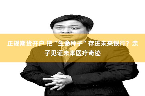 正规期货开户 把“生命种子”存进未来银行？亲子见证未来医疗奇迹
