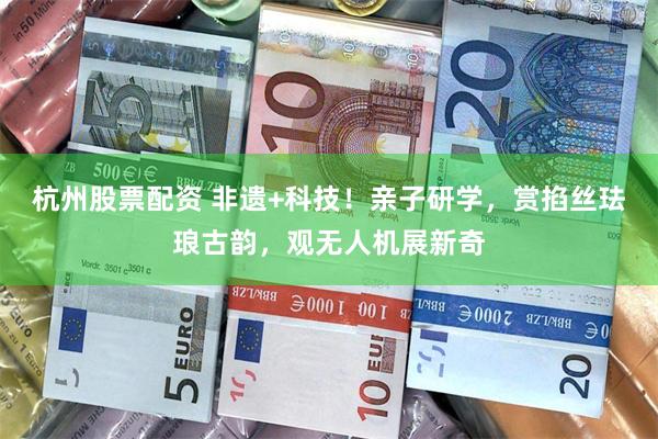 杭州股票配资 非遗+科技！亲子研学，赏掐丝珐琅古韵，观无人机展新奇