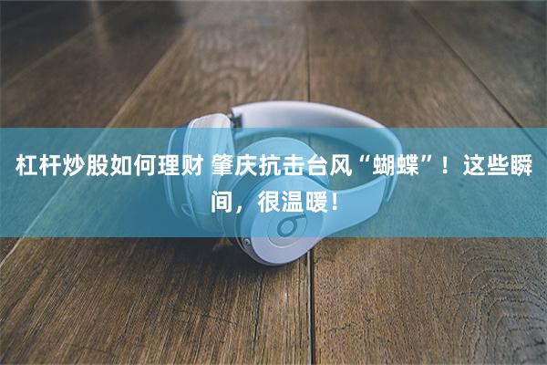 杠杆炒股如何理财 肇庆抗击台风“蝴蝶”！这些瞬间，很温暖！