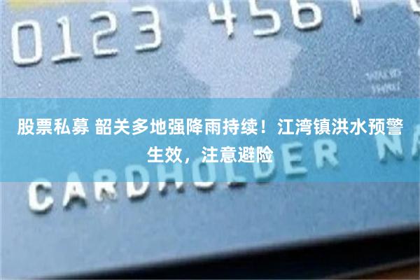 股票私募 韶关多地强降雨持续！江湾镇洪水预警生效，注意避险