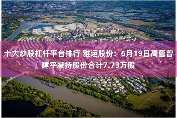 十大炒股杠杆平台排行 雅运股份：6月19日高管曾建平减持股份合计7.73万股