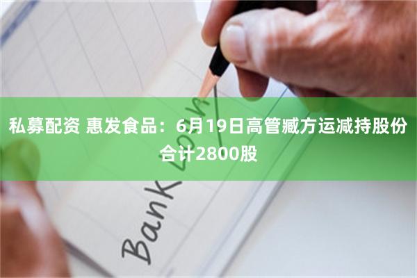 私募配资 惠发食品：6月19日高管臧方运减持股份合计2800股