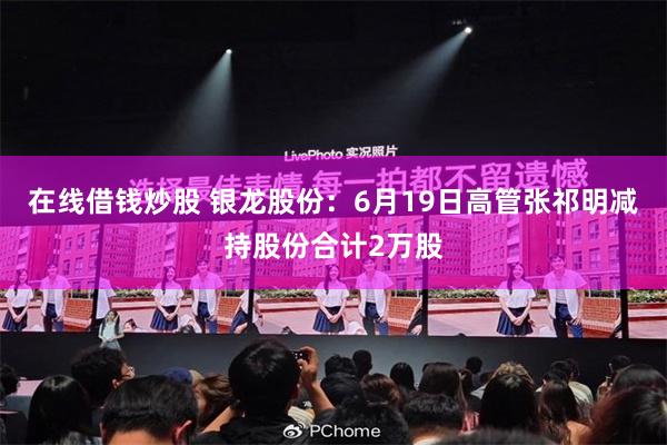 在线借钱炒股 银龙股份：6月19日高管张祁明减持股份合计2万股
