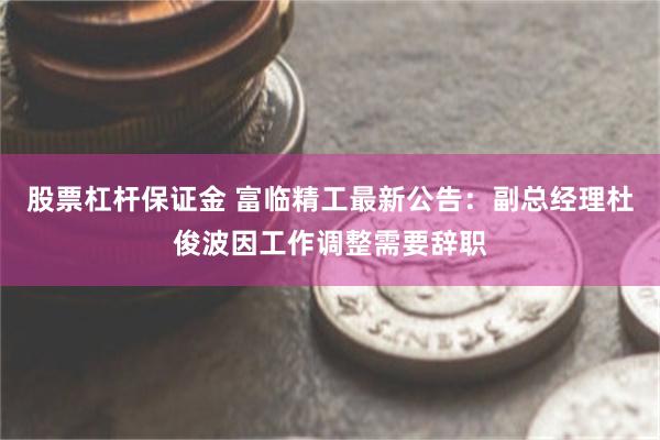 股票杠杆保证金 富临精工最新公告：副总经理杜俊波因工作调整需要辞职