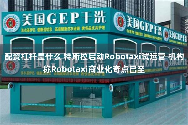 配资杠杆是什么 特斯拉启动Robotaxi试运营 机构称Robotaxi商业化奇点已至