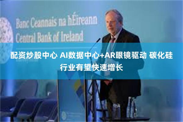 配资炒股中心 AI数据中心+AR眼镜驱动 碳化硅行业有望快速增长