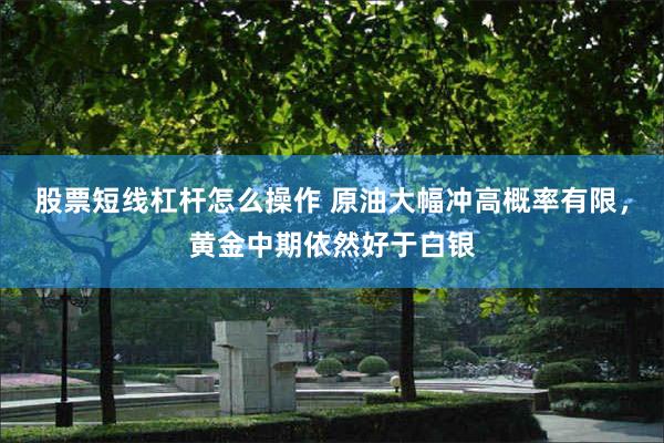 股票短线杠杆怎么操作 原油大幅冲高概率有限，黄金中期依然好于白银