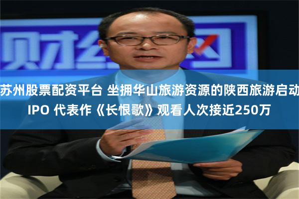 苏州股票配资平台 坐拥华山旅游资源的陕西旅游启动IPO 代表作《长恨歌》观看人次接近250万