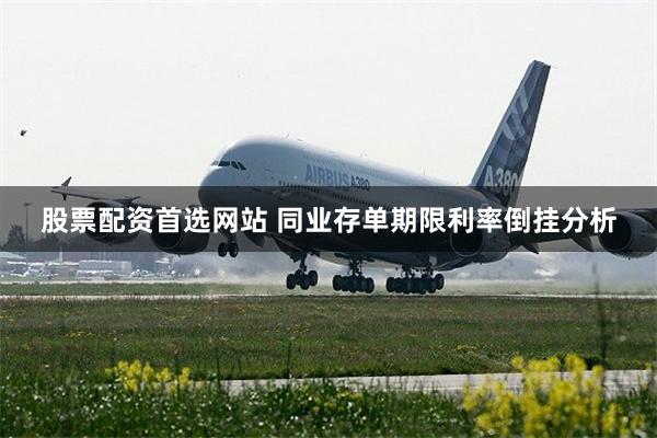 股票配资首选网站 同业存单期限利率倒挂分析
