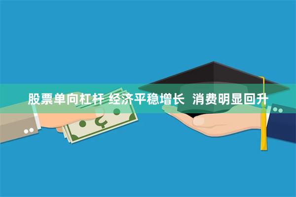 股票单向杠杆 经济平稳增长 消费明显回升