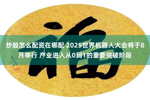 炒股怎么配资在哪配 2025世界机器人大会将于8月举行 产业进入从0到1的重要突破阶段